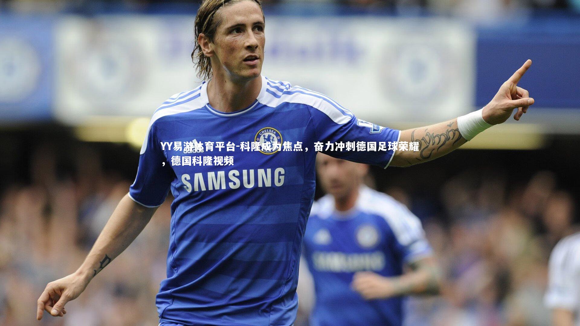 YY易游体育平台-科隆成为焦点，奋力冲刺德国足球荣耀，德国科隆视频