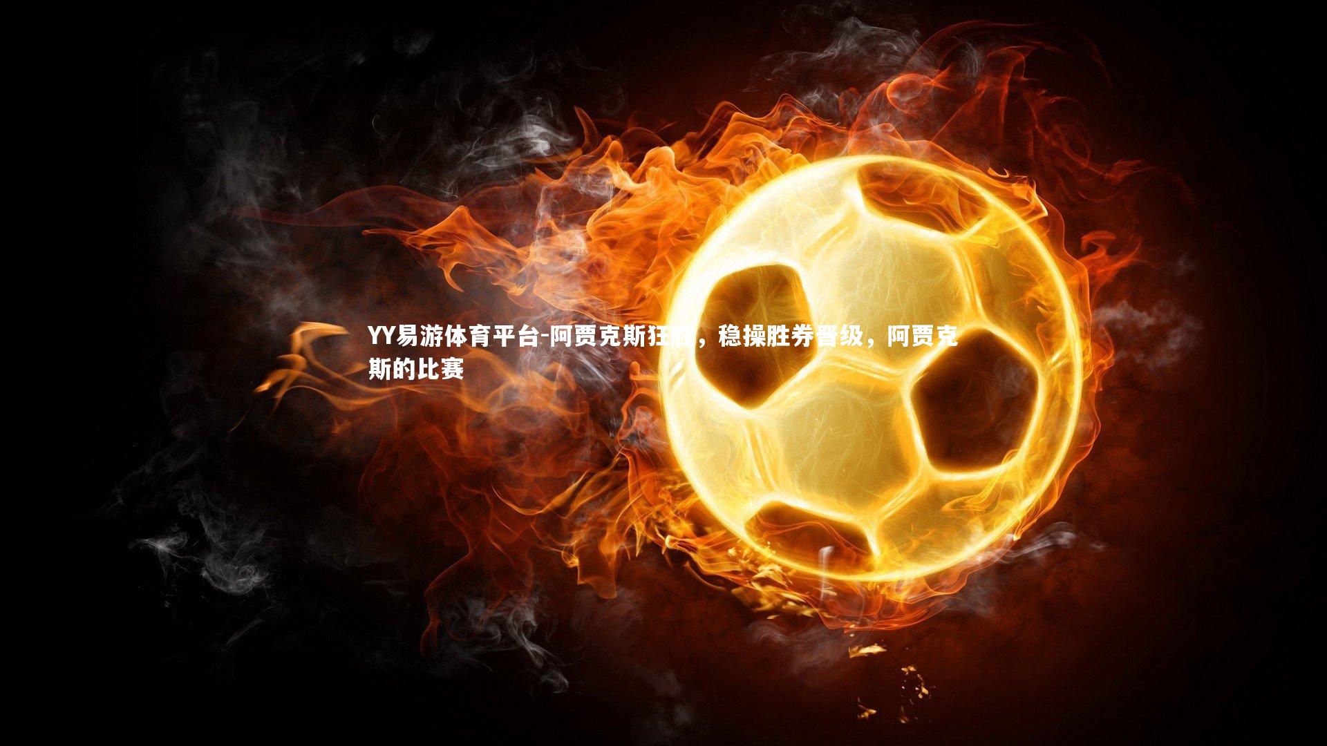 YY易游体育平台-阿贾克斯狂胜，稳操胜券晋级，阿贾克斯的比赛