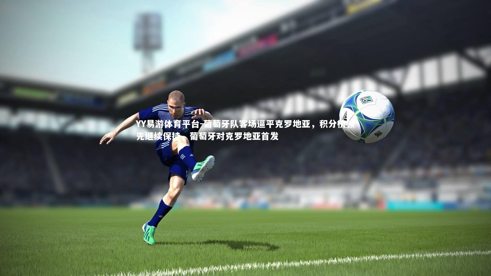 YY易游体育平台-葡萄牙队客场逼平克罗地亚，积分榜领先继续保持，葡萄牙对克罗地亚首发
