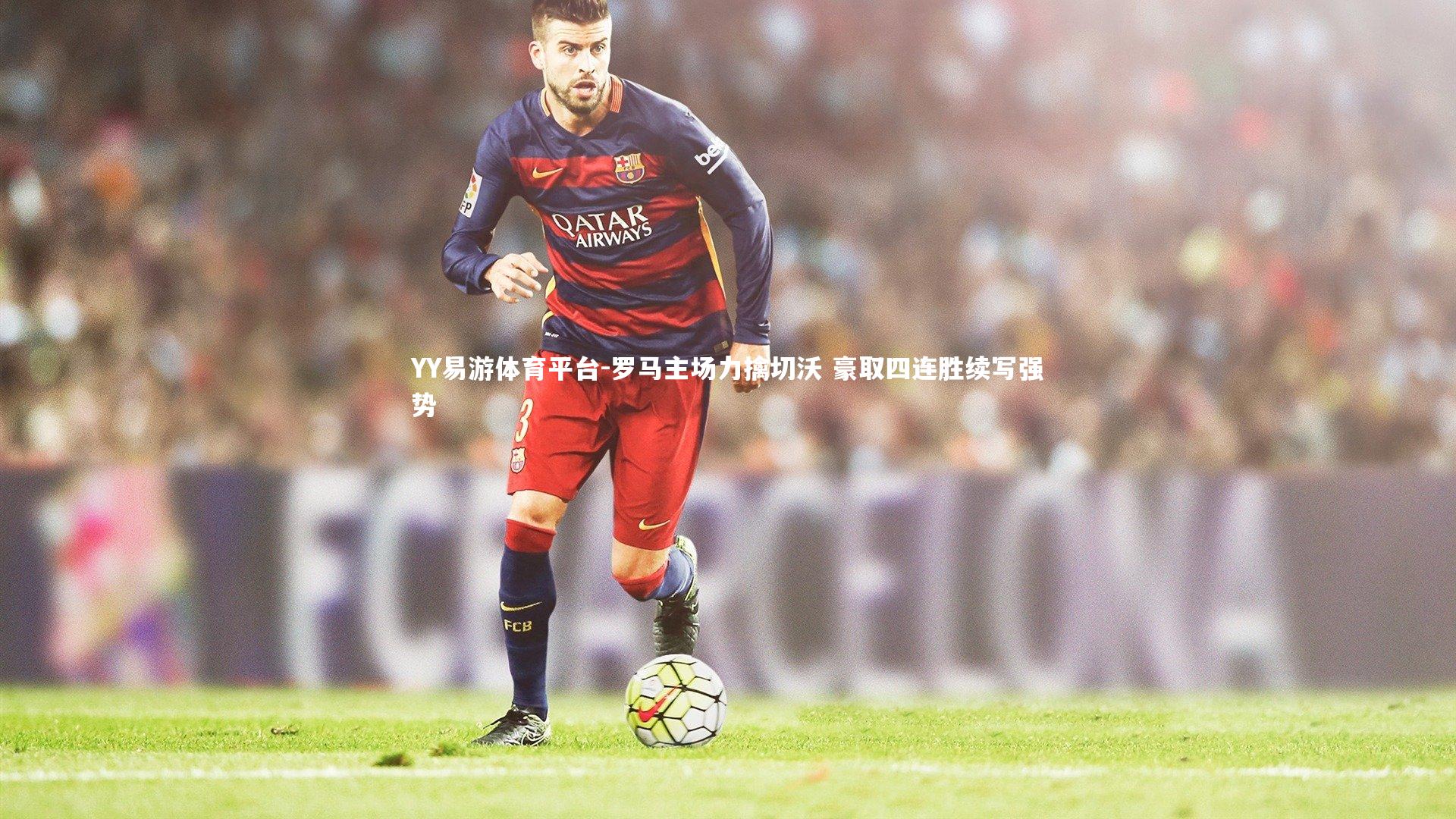 YY易游体育平台-罗马主场力擒切沃 豪取四连胜续写强势