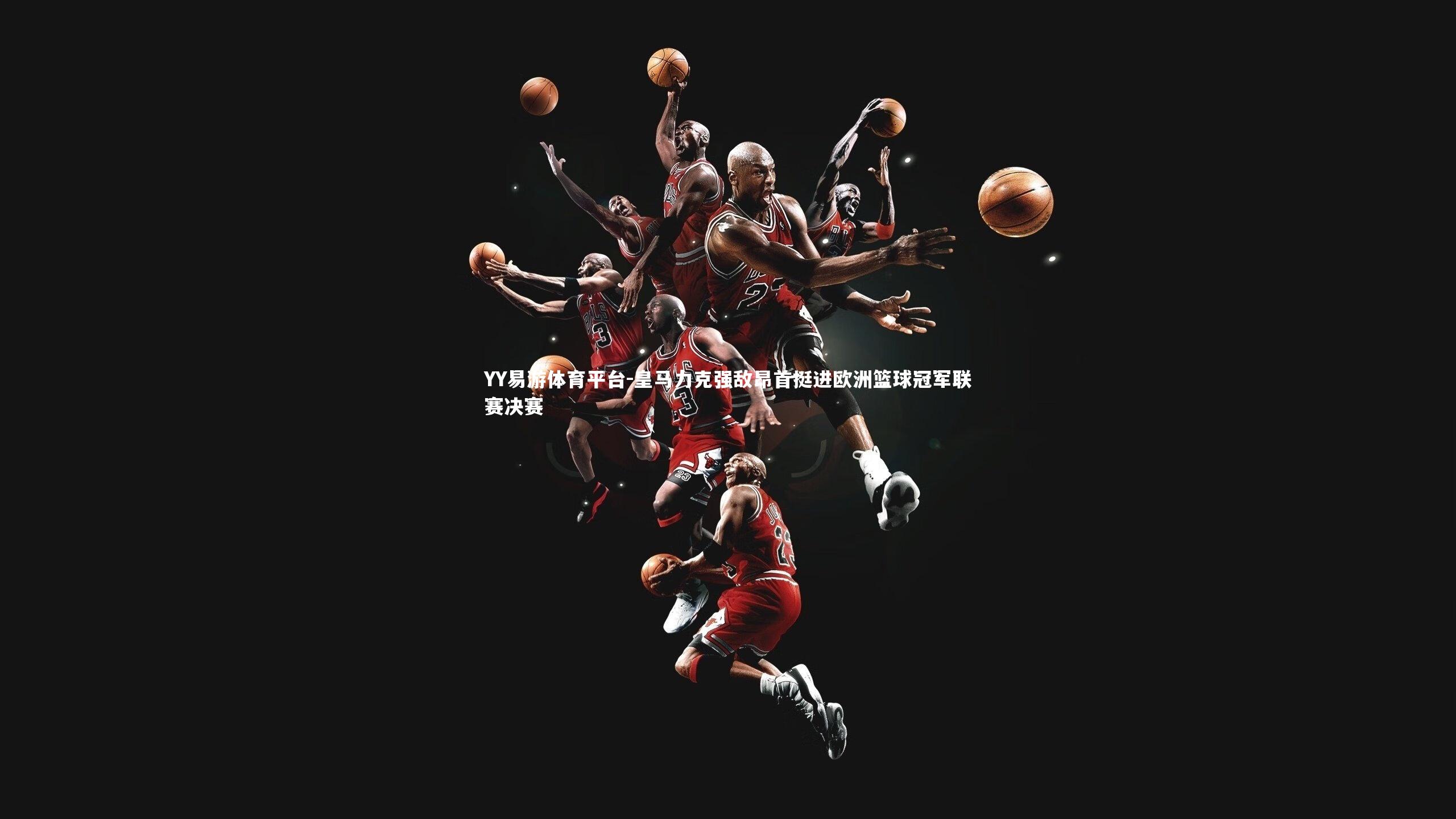 YY易游体育平台-皇马力克强敌昂首挺进欧洲篮球冠军联赛决赛