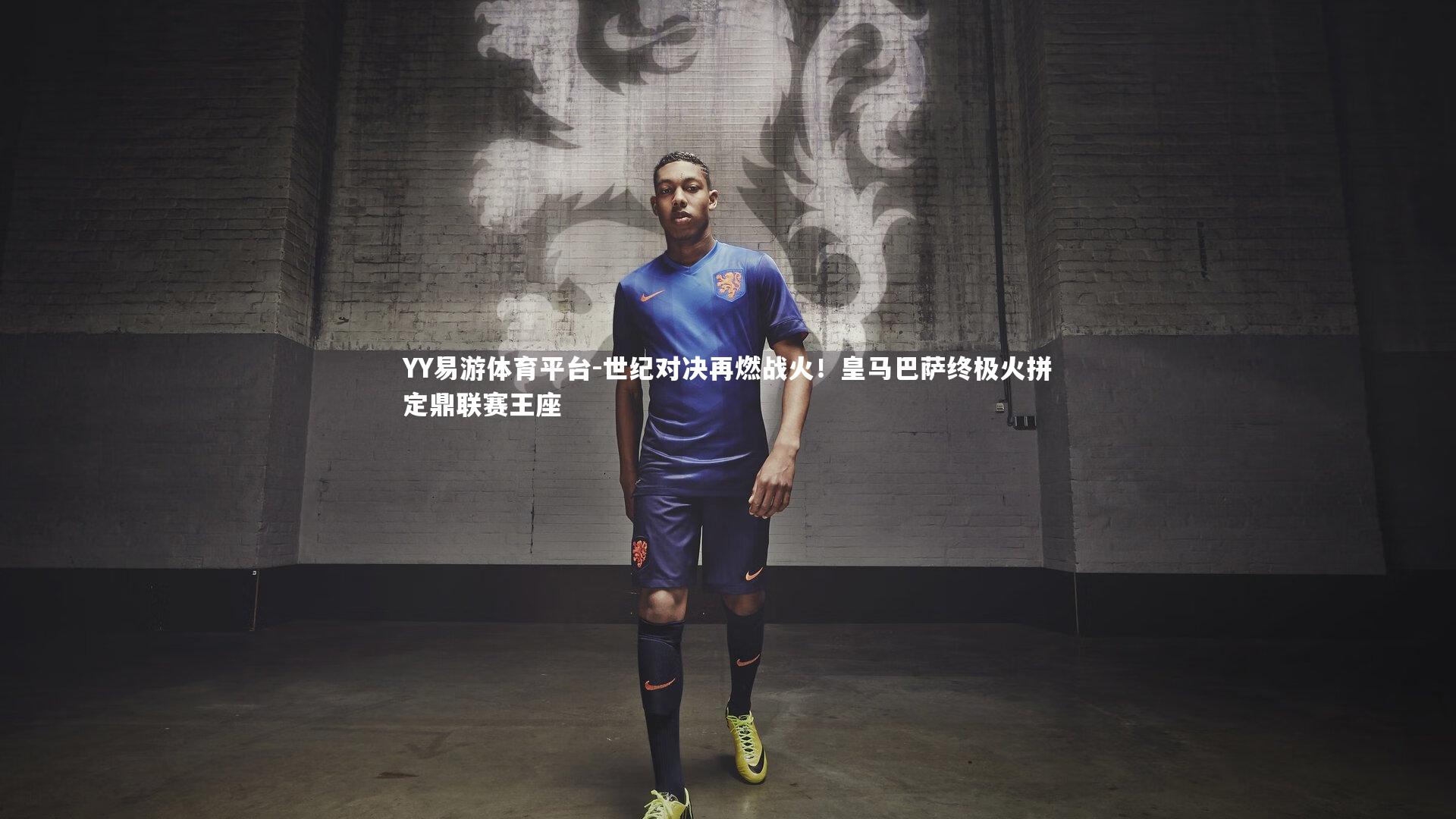 YY易游体育平台-世纪对决再燃战火！皇马巴萨终极火拼定鼎联赛王座